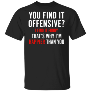 You Find It Offensive I Find It Funny That's Why I'm Happier Than You Shirt