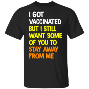 I Got Vaccinated But I Still Want Some Of You To Stay Away From Me Shirt
