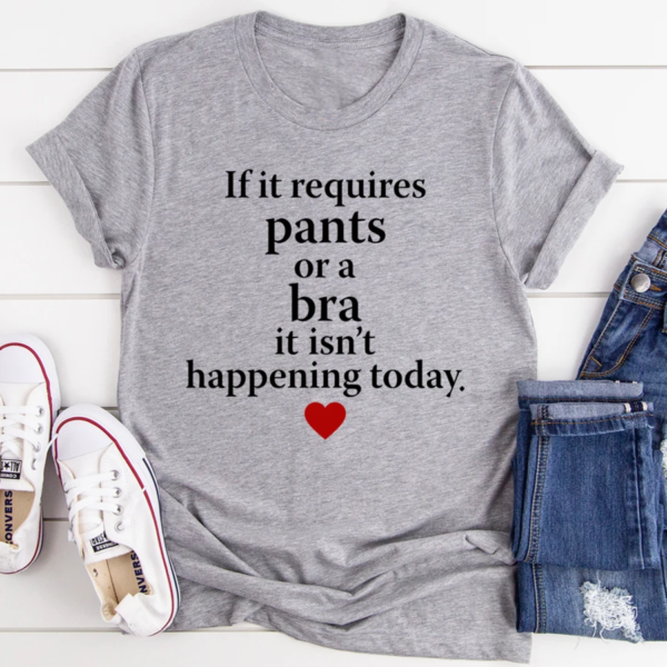 If It Requires Pants Or A Bra It's Not Happening Today Shirt