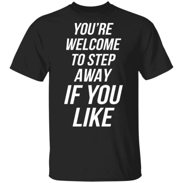 You're Welcome To Step Away If You Like Shirt