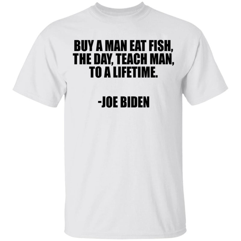 Buy A Man Eat Fish The Day Teach Man To A Lifetime Joe Biden Shirt