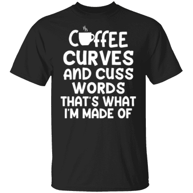 Coffee Curves And Cuss Words That's What I'm Made Of Shirt