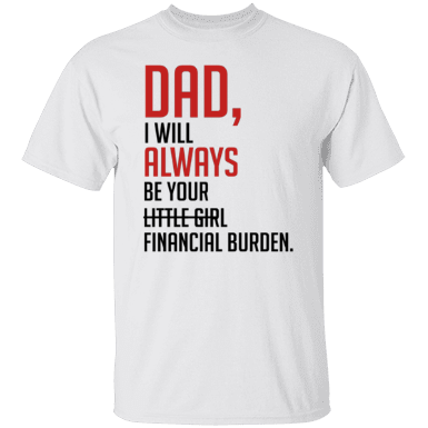 Dad I Will Always Be Your Financial Burden Not Little Girl Shirt