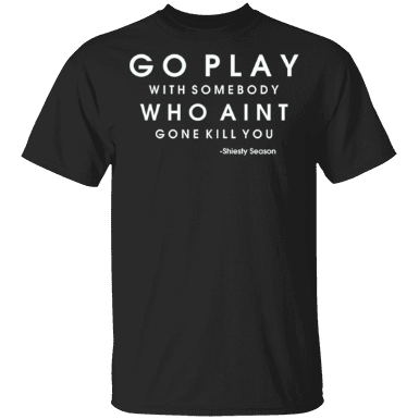 Go Play With Somebody Who Ain't Gone Kill You Shiesty Season Shirt