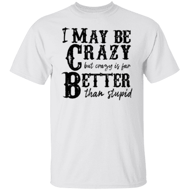 I May Be Crazy But Crazy Is Far Better Than Stupid Shirt