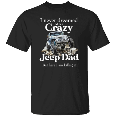 I Never Dreamed I'd Be A Crazy Jeep Dad But Here I Am Killing It Shirt