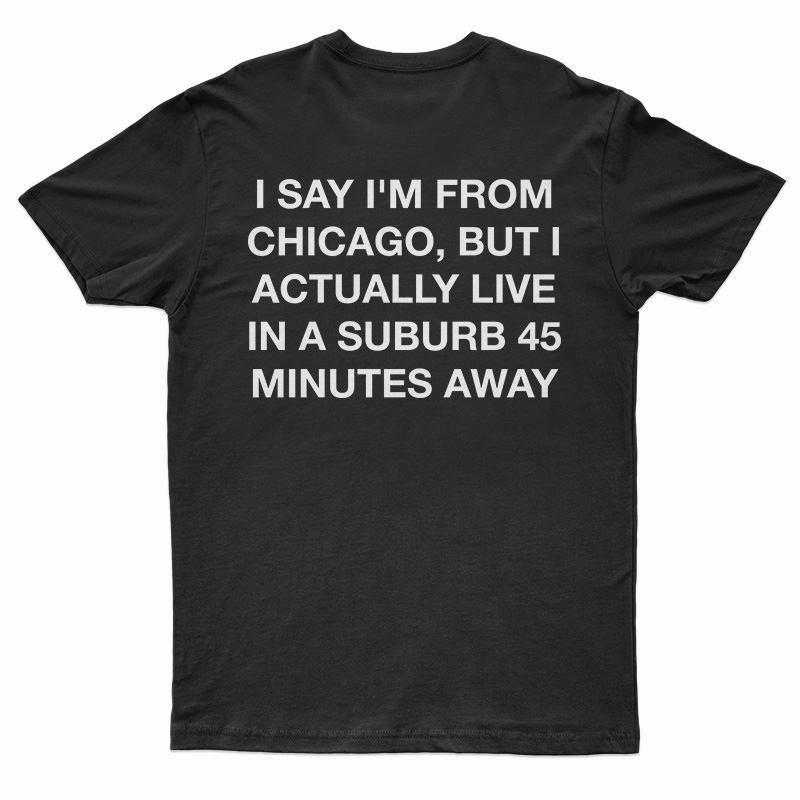 I Say I'm From Chicago But A Actually Live In A Suburb 15 Minutes Away Shirt