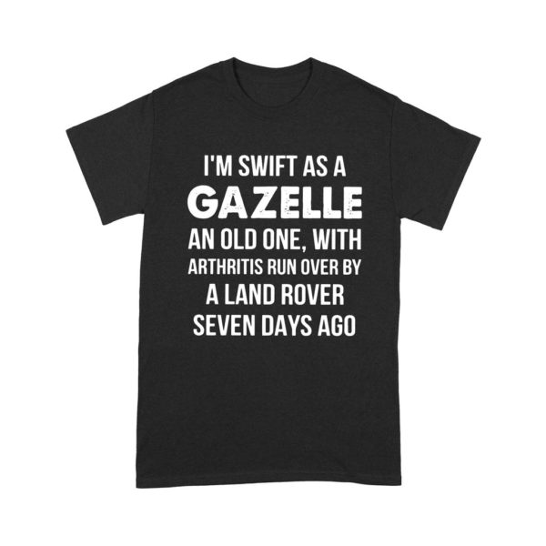 I'm Swift As A Gazelle An Old One With Arthritis Run Over By A Land Rover Shirt