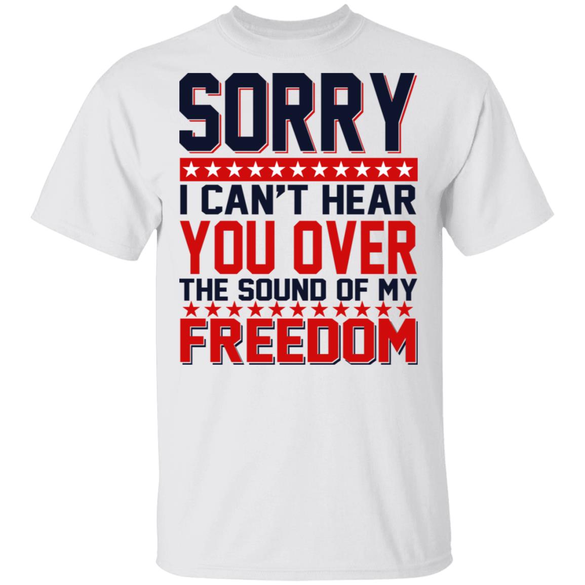 Sorry I Can't Hear You Over The Sound Of My Freedom Shirt