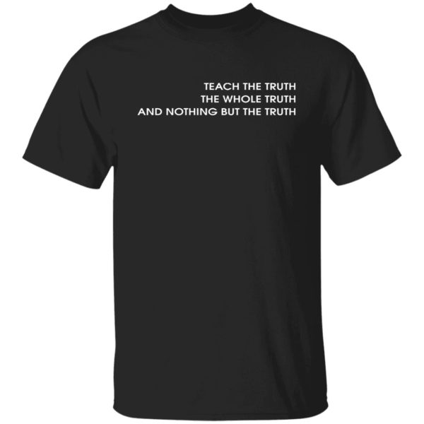 Teach The Truth The Whole Truth And Nothing But The Truth Shirt