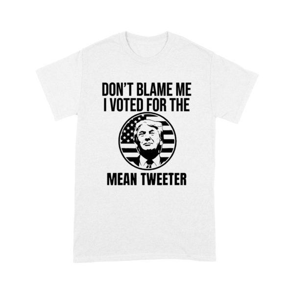 Trump Don't Blame Me I Voted For The Mean Tweeter Shirt