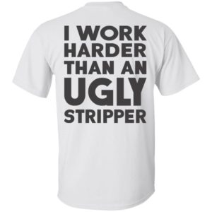 I Work Harder Than An Ugly Stripper Shirt