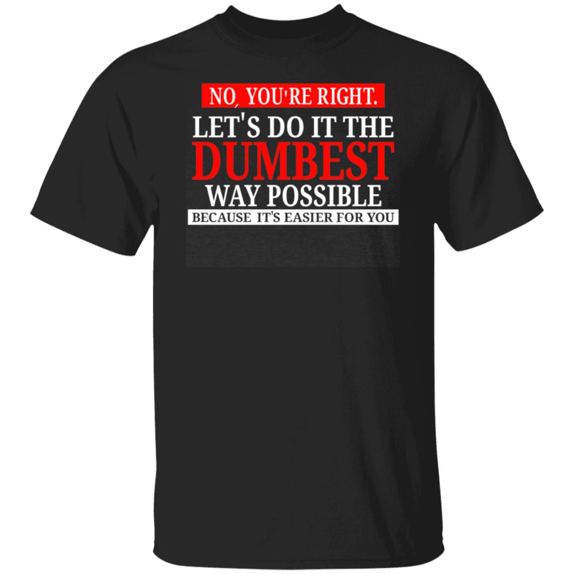 No You’re Right Let’s Do It The Dumbest Way Possible Shirt
