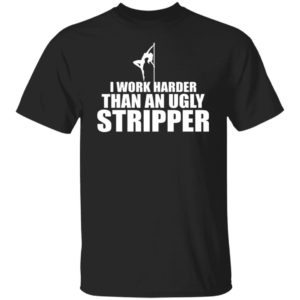 Work Harder Than An Ugly Stripper Shirt