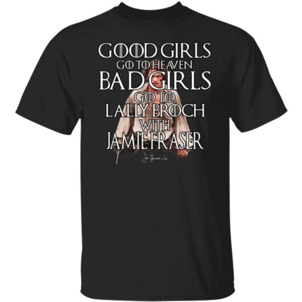 Good Girls Go To Heaven Bad Girls Go To The Lallybroch With Jamie Shirt