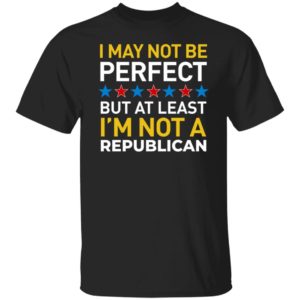 I May Not Be Perfect But At Least I’m Not A Republican Shirt