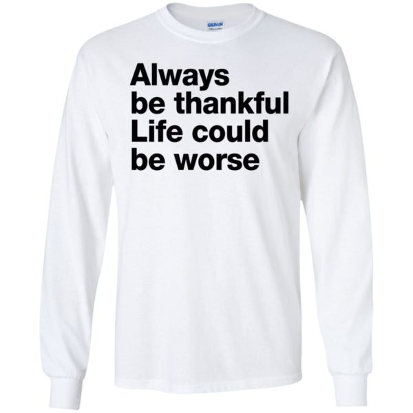 Always Be Thankful Life Could Be Worse Long Sleeve Shirt