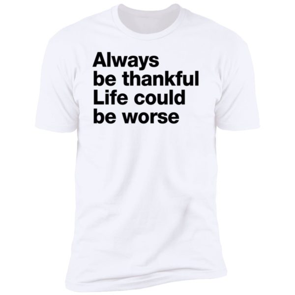 Always Be Thankful Life Could Be Worse Premium SS T-Shirt