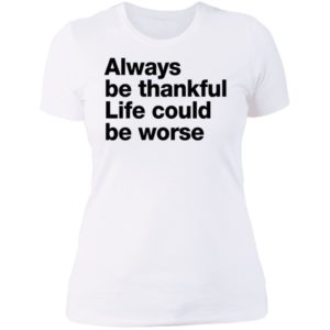 Always Be Thankful Life Could Be Worse Ladies Boyfriend Shirt