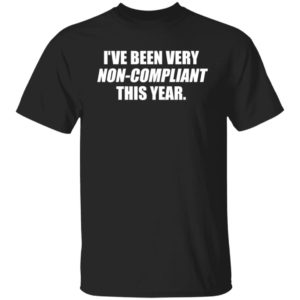 I've Been Very Non-compliant This Year Shirt