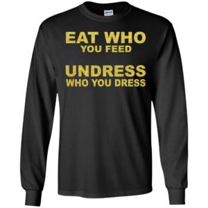 Eat Who You Feed Undress Who You Dress Long Sleeve Shirt