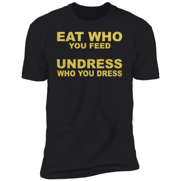 Eat Who You Feed Undress Who You Dress Premium SS T-Shirt
