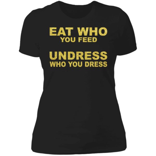 Eat Who You Feed Undress Who You Dress Ladies Boyfriend Shirt