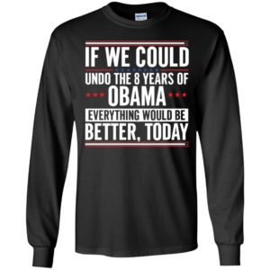 If We Could Undo The 8 Years Of Obama Everything Would Be Better Today Long Sleeve Shirt