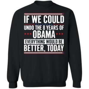 If We Could Undo The 8 Years Of Obama Everything Would Be Better Today Sweatshirt