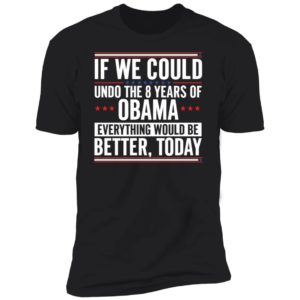 If We Could Undo The 8 Years Of Obama Everything Would Be Better Today Premium SS T-Shirt