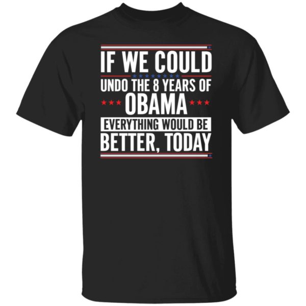 If We Could Undo The 8 Years Of Obama Everything Would Be Better Today Shirt