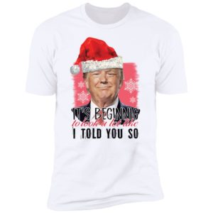 Trump It's Beginning To Look A Lot Like I Told You So Shirt