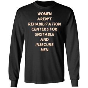 Woman Aren't Rehabilitation Centers For Unstable And Insecure Men Long Sleeve Shirt