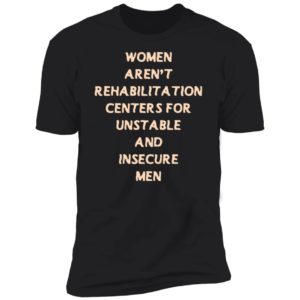 Woman Aren't Rehabilitation Centers For Unstable And Insecure Men Premium SS T-Shirt