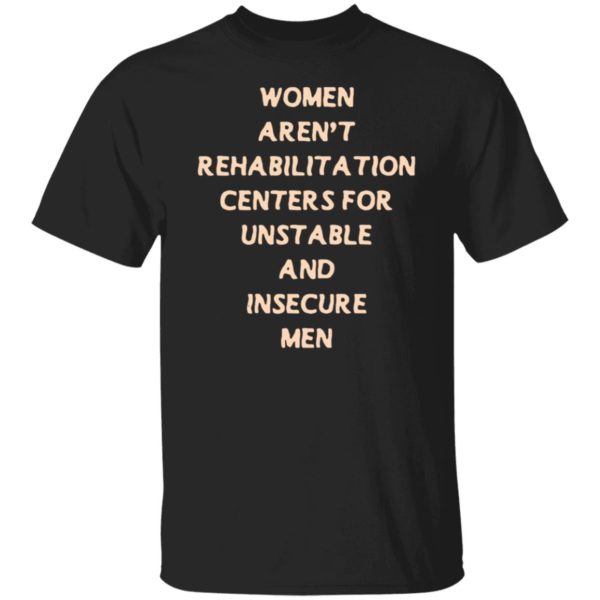 Woman Aren't Rehabilitation Centers For Unstable And Insecure Men Shirt