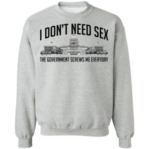 I Don't Need Sex The Government Screws Me Everyday Sweatshirt