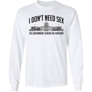 I Don't Need Sex The Government Screws Me Everyday Long Sleeve Shirt