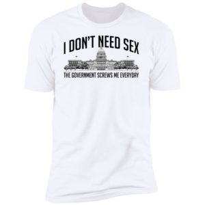 I Don't Need Sex The Government Screws Me Everyday Premium SS T-Shirt
