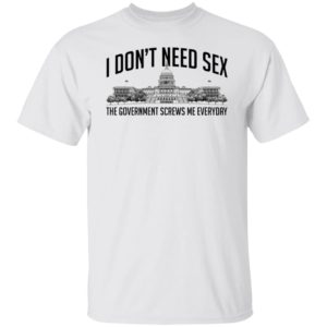 I Don't Need Sex The Government Screws Me Everyday Shirt
