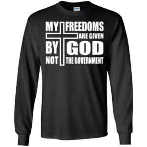 My Freedoms Are Given By God Not The Government Long Sleeve Shirt
