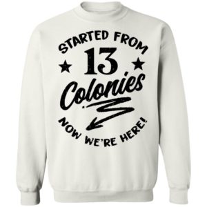 Started From 13 Colonies Now We're Here Sweatshirt