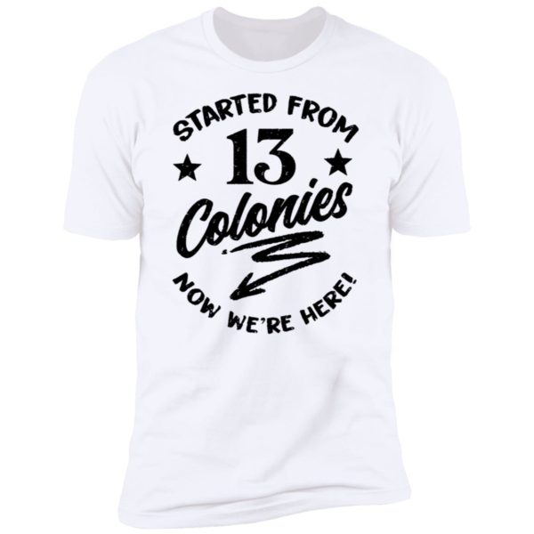 Started From 13 Colonies Now We're Here Premium SS T-Shirt