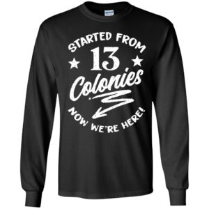 Started From 13 Colonies Now We're Here Long Sleeve Shirt