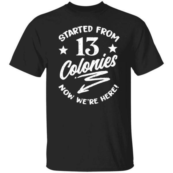 Started From 13 Colonies Now We're Here Shirt