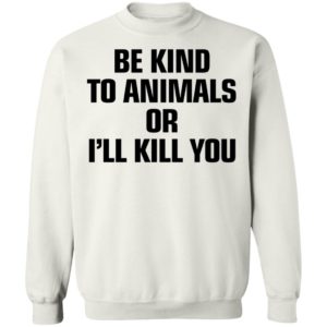 Be Kind To Animals Or I’ll Kill You Sweatshirt