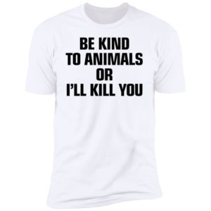 Be Kind To Animals Or I’ll Kill You Premium SS T-Shirt