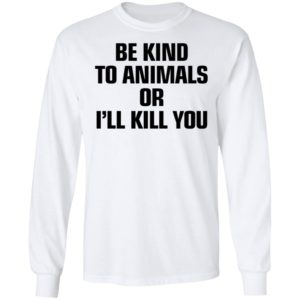 Be Kind To Animals Or I’ll Kill You Long Sleeve Shirt