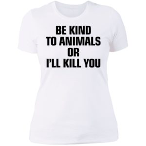 Be Kind To Animals Or I’ll Kill You Ladies Boyfriend Shirt