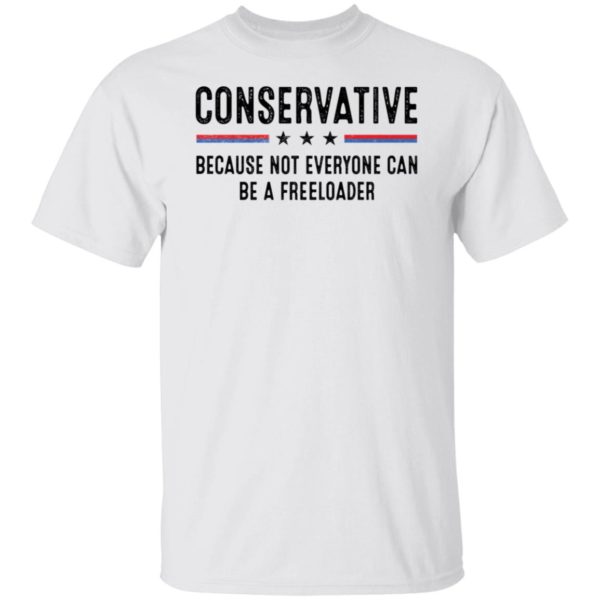 Conservative Because Not Everyone Can Be A Freeloader Shirt