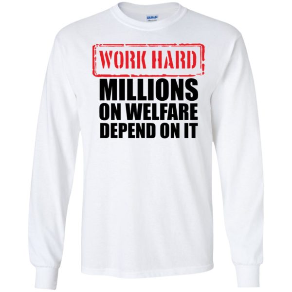 Work Hard Millions On Welfare Depend On It Long Sleeve Shirt